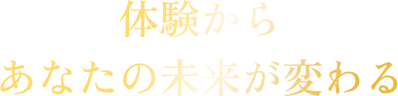 体験からあなたの未来が変わる